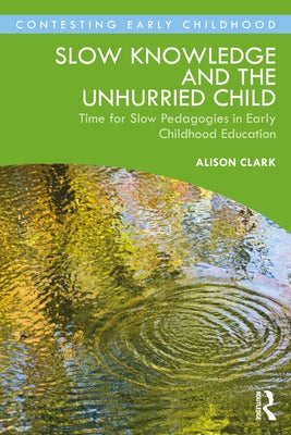 Slow Knowledge and the Unhurried Child: Time for Slow Pedagogies in Early Childhood Education by Clark, Alison