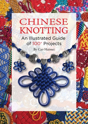 Chinese Knotting: An Illustrated Guide of 100+ Projects by Cao, Haimei