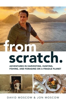 From Scratch: Adventures in Harvesting, Hunting, Fishing, and Foraging on a Fragile Planet by Moscow, David