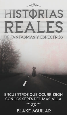 Historias Reales de Fantasmas y Espectros: Encuentros que Ocurrieron con los Seres del más Allá by Aguilar, Blake