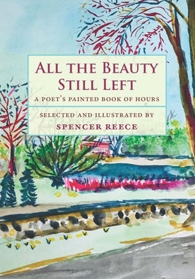 All the Beauty Still Left: A Poet's Painted Book of Hours by Reece, Spencer