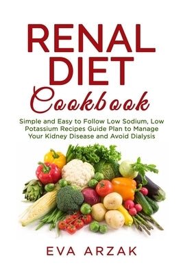 Renal Diet Cookbook: Simple and Easy to Follow Low Sodium, Low Potassium Recipes Guide Plan to Manage Your Kidney Disease and Avoid Dialysi by Arzak, Eva