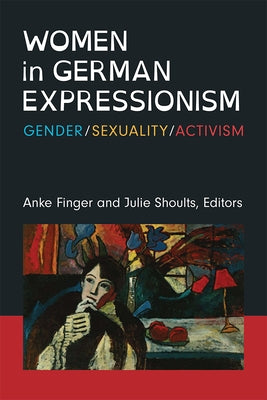 Women in German Expressionism: Gender, Sexuality, Activism by Finger, Anke