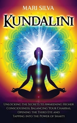 Kundalini: Unlocking the Secrets to Awakening Higher Consciousness, Balancing Your Chakras, Opening the Third Eye and Tapping int by Silva, Mari