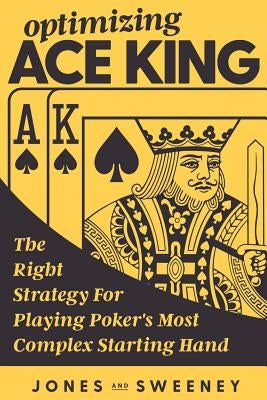Optimizing Ace King: The Right Strategy For Playing Poker's Most Complex Starting Hand Paperback Createspace Independent Publishing Platform