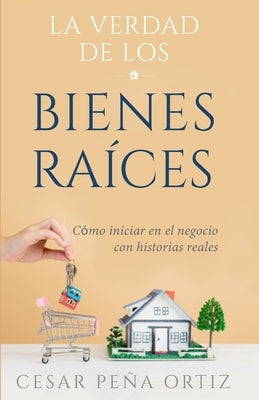 La verdad de los Bienes Raíces: Como iniciar en el negocio con historias reales by Peña Ortiz, César