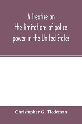 A treatise on the limitations of police power in the United States: considered from both a civil and criminal standpoint Paperback Alpha Edition