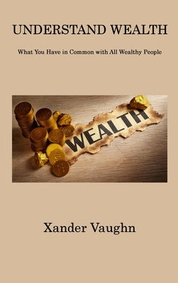 Understand Wealth: What You Have in Common with All Wealthy People by Vaughn, Xander