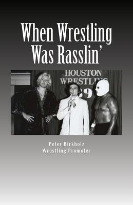 When Wrestling Was Rasslin': The Wild and Exciting Inside Story of the Legendary Houston Wrestling Promotion by Birkholz, Peter