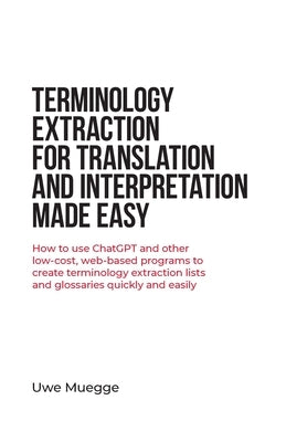 Terminology Extraction for Translation and Interpretation Made Easy: How to use ChatGPT and other low-cost, web-based programs to create terminology e by Muegge, Uwe