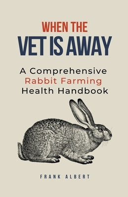 When The Vet Is Away: A Comprehensive Rabbit Farming Health Handbook Paperback Frank Albert