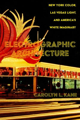 Electrographic Architecture: New York Color, Las Vegas Light, and America's White Imaginary by Kane, Carolyn L.