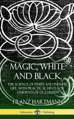 Magic, White and Black: The Science of Finite and Infinite Life, with Practical Hints for Students of Occultism (Hardcover) by Hartmann, Franz