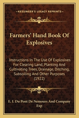 Farmers' Hand Book Of Explosives: Instructions In The Use Of Explosives For Clearing Land, Planting And Cultivating Trees, Drainage, Ditching, Subsoil Paperback Kessinger Publishing