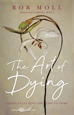 The Art of Dying: Living Fully Into the Life to Come by Moll, Rob