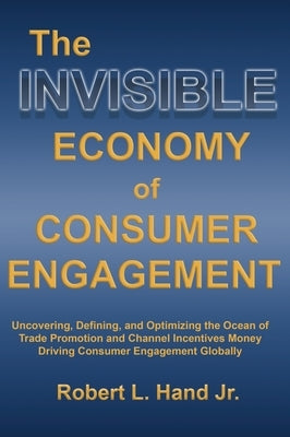 The Invisible Economy of Consumer Engagement: Uncovering, Defining and Optimizing the Ocean of Trade Promotion and Channel Incentives Money That Drive by Hand, Robert L.