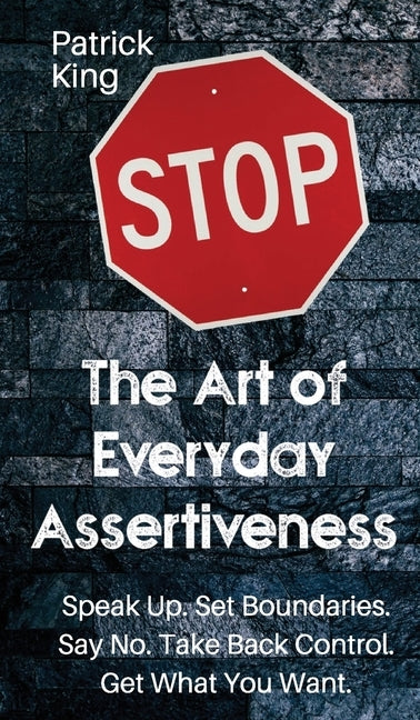 The Art of Everyday Assertiveness: Speak up. Set Boundaries. Say No. Take Back Control. Get What You Want by King, Patrick