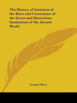 The History of Initiation of the Rites and Ceremonies of the Secret and Mysterious Institutions of the Ancient World by Oliver, George