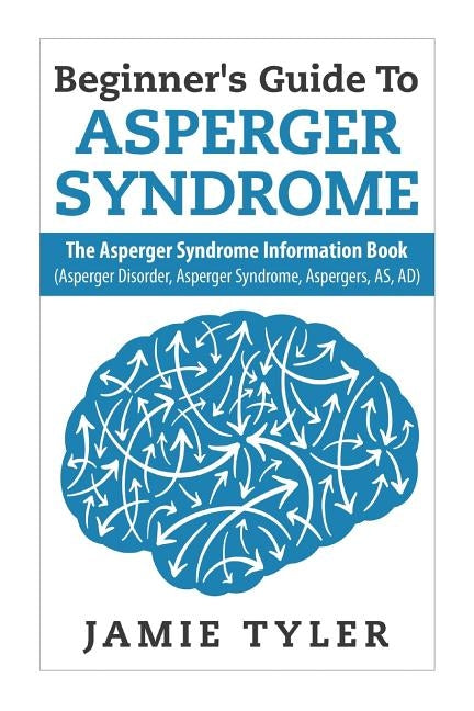 Beginner's Guide To Asperger's Syndrome: The Asperger's Syndrome Information Book (Asperger Disorder, Asperger Syndrome, Aspergers, AS, AD) by Tyler, Jamie