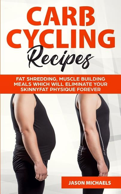 Carb Cycling Recipes: Fat Shredding, Muscle Building Meals Which Will Eliminate Your Skinnyfat Physique Forever by Michaels, Jason