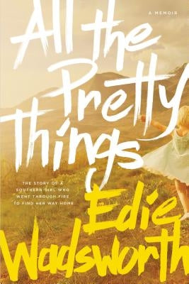 All the Pretty Things: The Story of a Southern Girl Who Went Through Fire to Find Her Way Home by Wadsworth, Edie