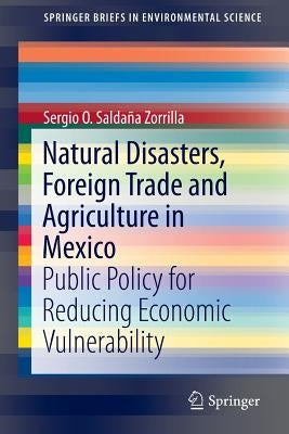 Natural Disasters, Foreign Trade and Agriculture in Mexico: Public Policy for Reducing Economic Vulnerability by Saldaña Zorrilla Phd, Sergio O.