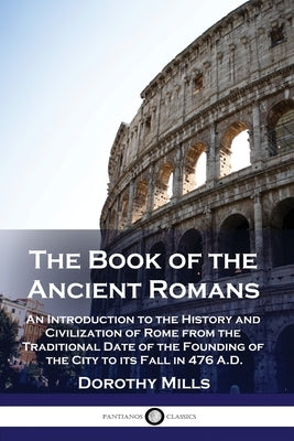 The Book of the Ancient Romans: An Introduction to the History and Civilization of Rome from the Traditional Date of the Founding of the City to its F Paperback Pantianos Classics