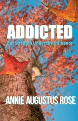 Addicted: Our Strength Under the Influence by Rose, Annie Augustus