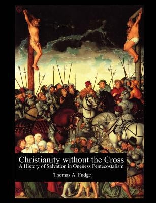 Christianity without the Cross: A History of Salvation in Oneness Pentecostalism Paperback Universal Publishers