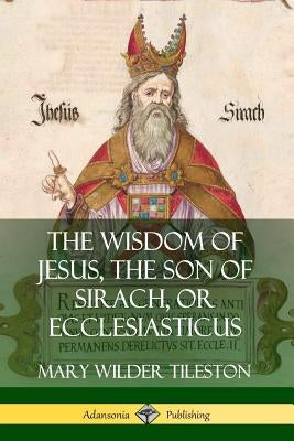 The Wisdom of Jesus, the Son of Sirach, or Ecclesiasticus by Tileston, Mary