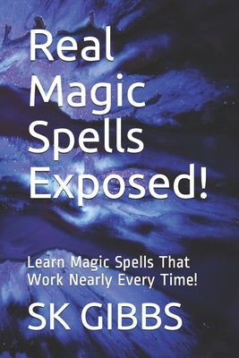 Real Magic Spells Exposed!: Learn Magic Spells That Work Nearly Every Time! by Gibbs, Sk