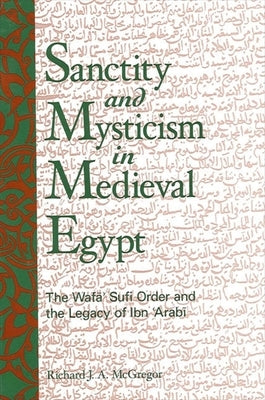 Sanctity and Mysticism in Medieval Egypt: The Wafa&#772;&#700; Sufi Order and the Legacy of Ibn al-&#703;Arab&#299; by McGregor, Richard J. a.