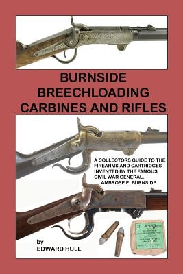 Burnside Breechloading Carbines and Rifles: A Collectors Guide to The Firearms and Cartridges Invented by The Famous Civil War General, Ambrose E. Bur Paperback Createspace Independent Publishing Platform