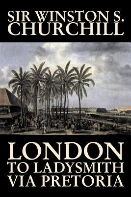 London to Ladysmith Via Pretoria by Winston S. Churchill, Biography & Autobiography, History, Military, World by Churchill, Winston S.