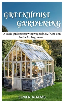 Green House Gardening: A Basic guide to growing vegetables, fruits, and herbs for Beginners Paperback Independently Published
