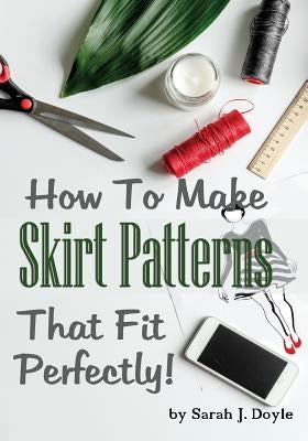 How to Make Skirt Patterns That Fit Perfectly: Illustrated Step-By-Step Guide for Easy Pattern Making by Doyle, Sarah J.