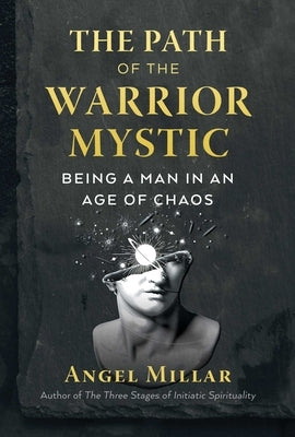 The Path of the Warrior-Mystic: Being a Man in an Age of Chaos by Millar, Angel