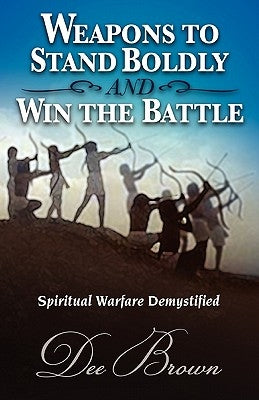Weapons to Stand Boldly and Win the Battle Spiritual Warfare Demystified by Brown, Dee