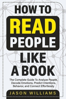 How To Read People Like A Book: The Complete Guide To Analyze People, Decode Emotions, Predict Intentions, Behavior, and Connect Effortlessly by Williams, Jason