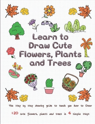 Learn to Draw Cute Flowers, Plants and Trees: The Step by Step Drawing Guide to Teach You How to Draw 120 Cute Flowers, Plants and Trees In 4 Simple S by T, Jay