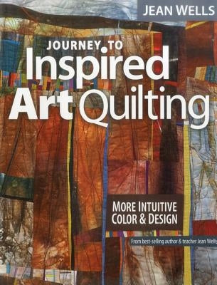 Journey to Inspired Art Quilting: More Intuitive Color & Design by Wells, Jean