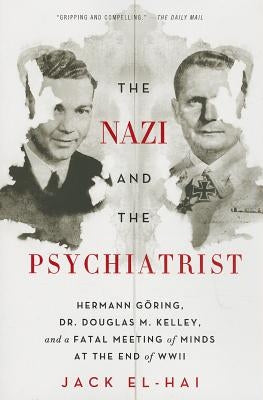 The Nazi and the Psychiatrist: Hermann Göring, Dr. Douglas M. Kelley, and a Fatal Meeting of Minds at the End of WWII by El-Hai, Jack