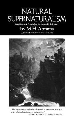 Natural Supernaturalism: Tradition and Revolution in Romantic Literature by Abrams, Meyer Howard