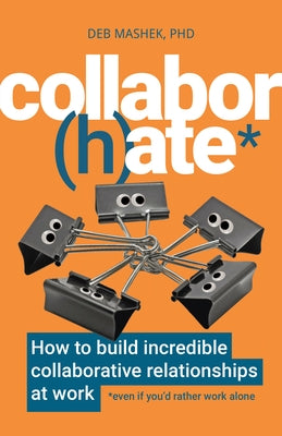 Collabor(h)Ate: How to Build Incredible Collaborative Relationships at Work (Even If You'd Rather Work Alone) by Mashek, Deb