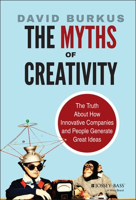 The Myths of Creativity: The Truth about How Innovative Companies and People Generate Great Ideas by Burkus, David