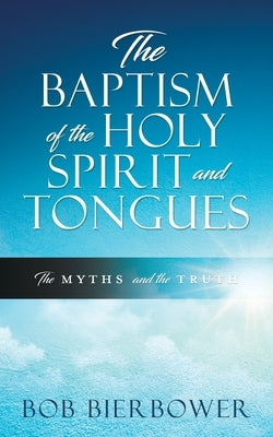 The Baptism of the Holy Spirit and Tongues: The Myths and the Truth by Bierbower, Bob