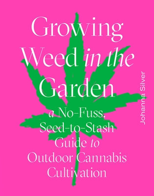 Growing Weed in the Garden: A No-Fuss, Seed-To-Stash Guide to Outdoor Cannabis Cultivation by Silver, Johanna