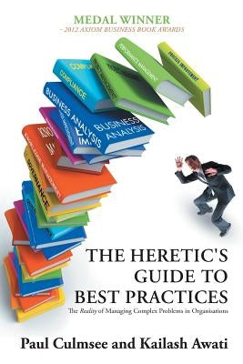 The Heretic's Guide to Best Practices: The Reality of Managing Complex Problems in Organisations by Culmsee, Paul