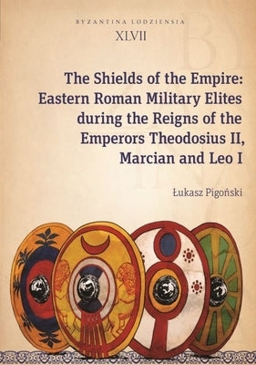 The Shields of the Empire: Eastern Roman Military Elites During the Reigns of the Emperors Theodosius II, Marcian and Leo I Paperback Jagiellonian University Press