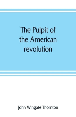 The pulpit of the American revolution: or, The political sermons of the period of 1776. With a historical introduction, notes, and illustrations by Wingate Thornton, John